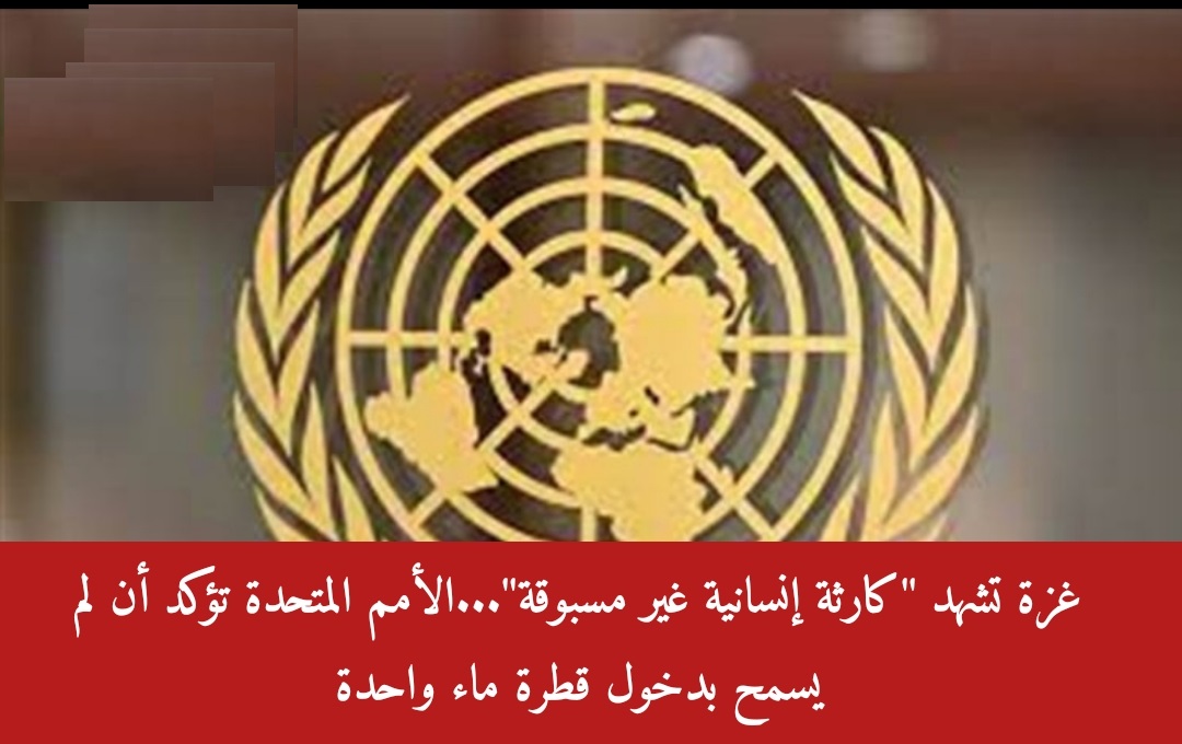 الأمم المتحدة: غزة تشهد "كارثة إنسانية غير مسبوقة"و"لم يُسمح بدخول قطرة ماء"